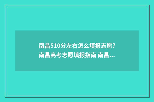 南昌510分左右怎么填报志愿？南昌高考志愿填报指南 南昌高考580分是几本