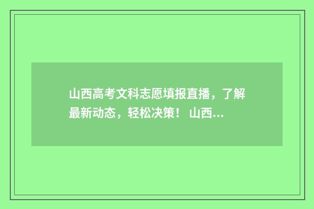 山西高考文科志愿填报直播，了解最新动态，轻松决策！ 山西高考文科2021年330位次