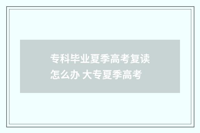 专科毕业夏季高考复读怎么办 大专夏季高考