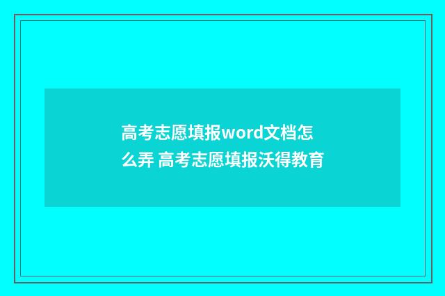 高考志愿填报word文档怎么弄 高考志愿填报沃得教育