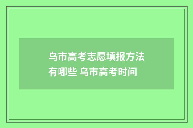 乌市高考志愿填报方法有哪些 乌市高考时间