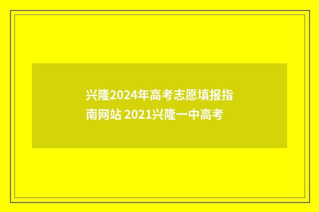 兴隆2024年高考志愿填报指南网站 2021兴隆一中高考
