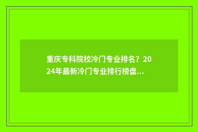 重庆专科院校冷门专业排名？2024年最新冷门专业排行榜盘点 重庆专科院校排名一览表