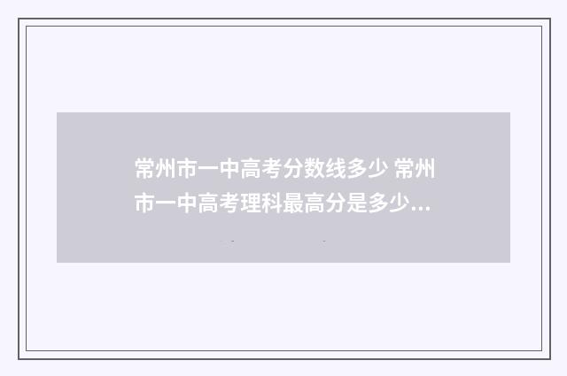 常州市一中高考分数线多少 常州市一中高考理科最高分是多少啊
