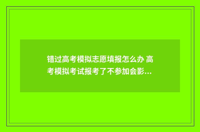 错过高考模拟志愿填报怎么办 高考模拟考试报考了不参加会影响高考吗
