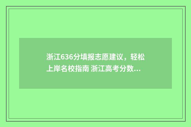 浙江636分填报志愿建议,轻松上岸名校指南 浙江高考分数线636能上什么学校