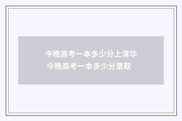 今晚高考一本多少分上清华 今晚高考一本多少分录取