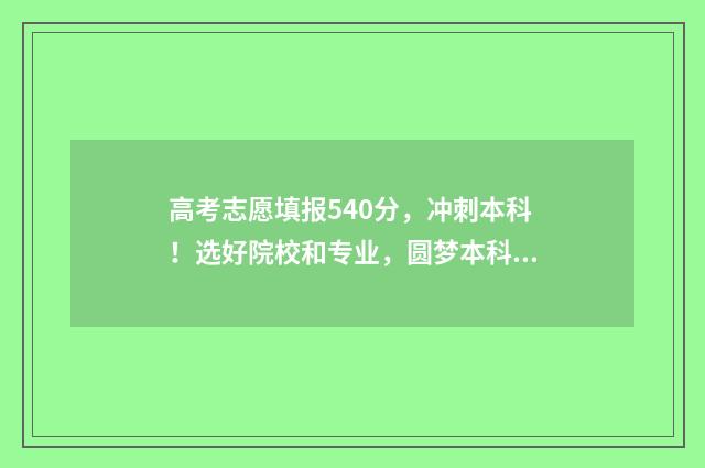 高考志愿填报540分，冲刺本科！选好院校和专业，圆梦本科梦！ 高考志愿填报app