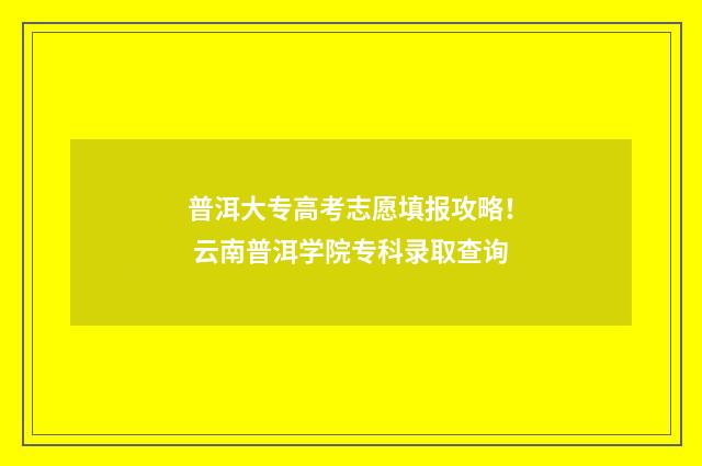 普洱大专高考志愿填报攻略! 云南普洱学院专科录取查询