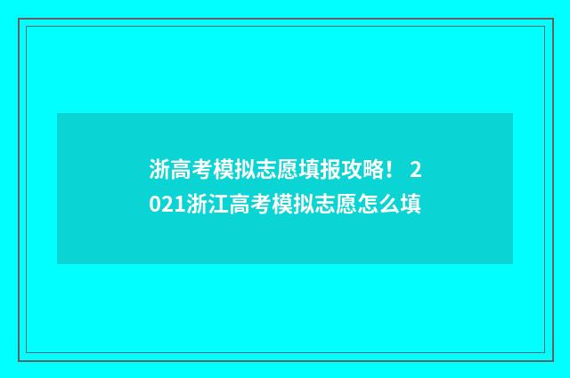 浙高考模拟志愿填报攻略! 2021浙江高考模拟志愿怎么填