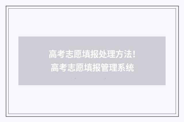 高考志愿填报处理方法! 高考志愿填报管理系统