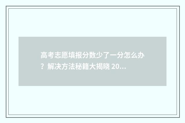 高考志愿填报分数少了一分怎么办？解决方法秘籍大揭晓 2024年高考志愿填报有新政策