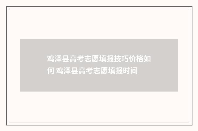 鸡泽县高考志愿填报技巧价格如何 鸡泽县高考志愿填报时间