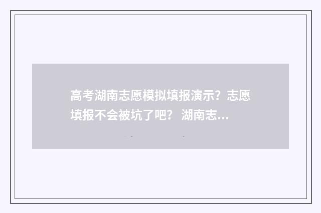 高考湖南志愿模拟填报演示？志愿填报不会被坑了吧？ 湖南志愿模拟填报系统