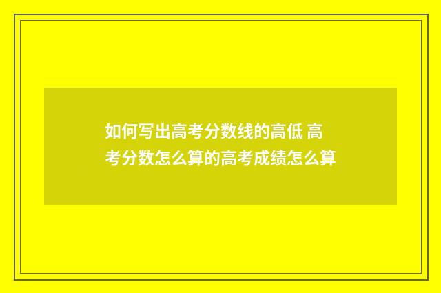 如何写出高考分数线的高低 高考分数怎么算的高考成绩怎么算