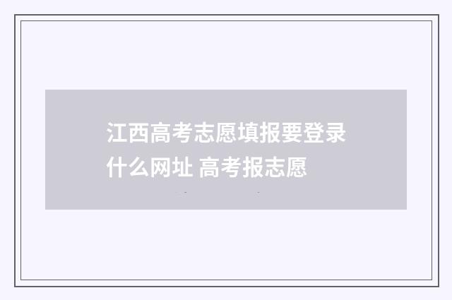 江西高考志愿填报要登录什么网址 高考报志愿