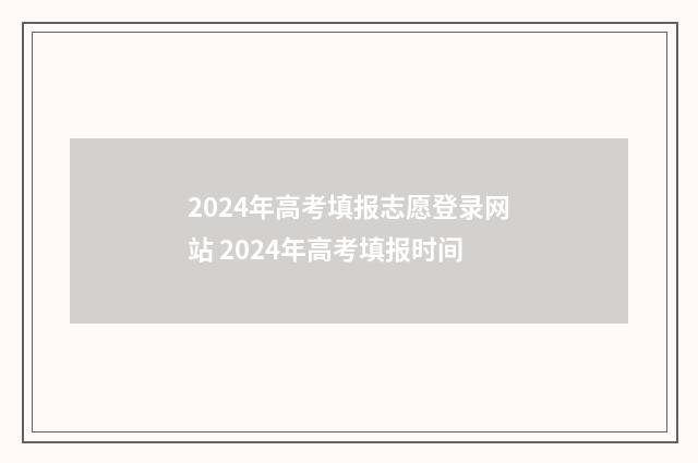 2024年高考填报志愿登录网站 2024年高考填报时间