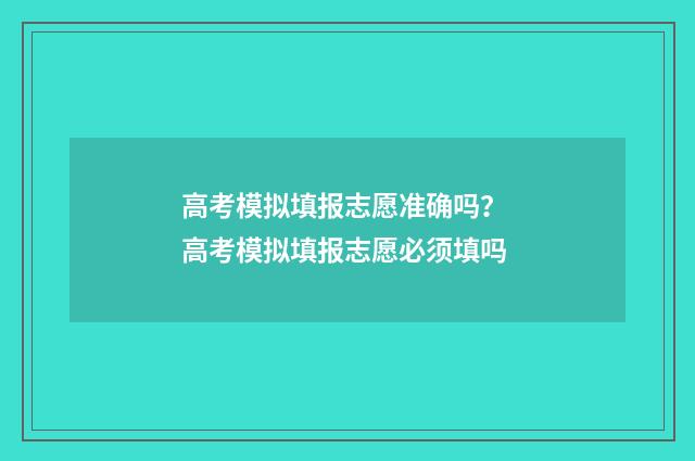 高考模拟填报志愿准确吗？ 高考模拟填报志愿必须填吗