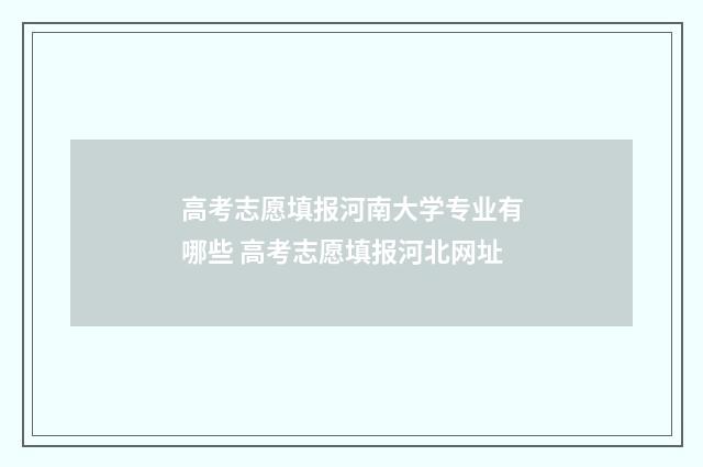 高考志愿填报河南大学专业有哪些 高考志愿填报河北网址