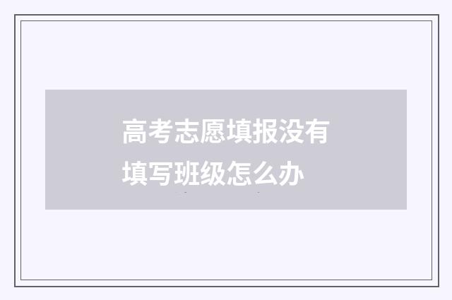 高考志愿填报没有填写班级怎么办