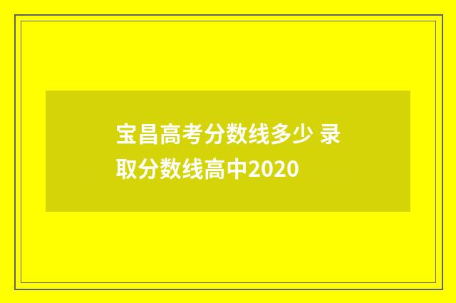 宝昌高考分数线多少 录取分数线高中2020