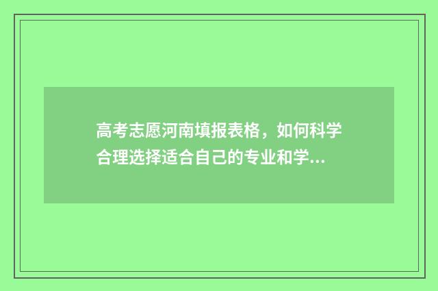 高考志愿河南填报表格,如何科学合理选择适合自己的专业和学校? 高考志愿河南填报模拟