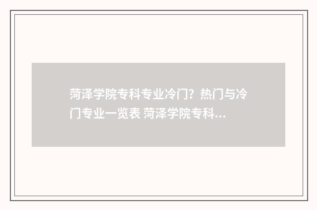 菏泽学院专科专业冷门？热门与冷门专业一览表 菏泽学院专科专业学费
