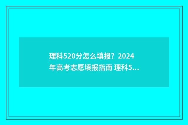理科520分怎么填报？2024年高考志愿填报指南 理科520分能考什么大学