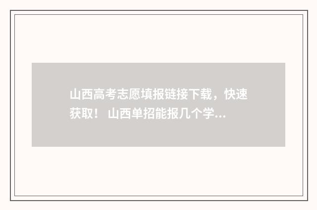 山西高考志愿填报链接下载，快速获取！ 山西单招能报几个学校