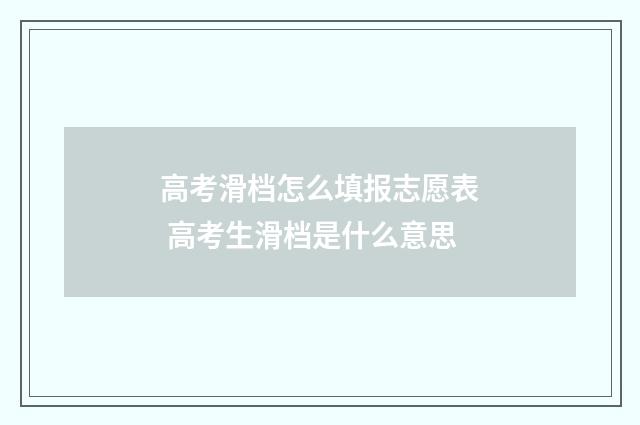 高考滑档怎么填报志愿表 高考生滑档是什么意思