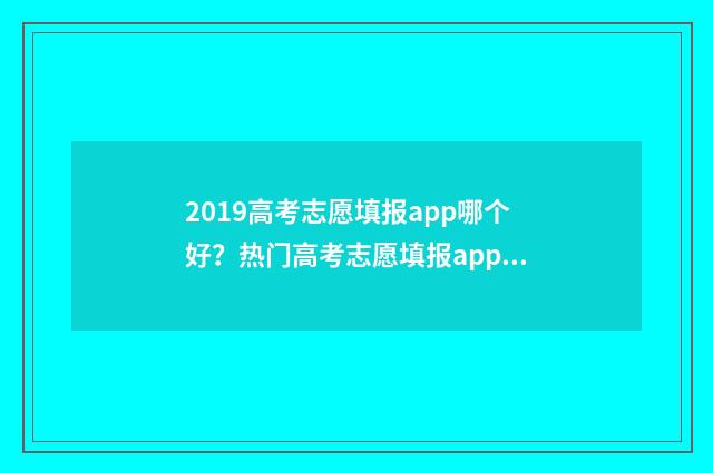 2019高考志愿填报app哪个好？热门高考志愿填报app推荐 2019高考志愿填报
