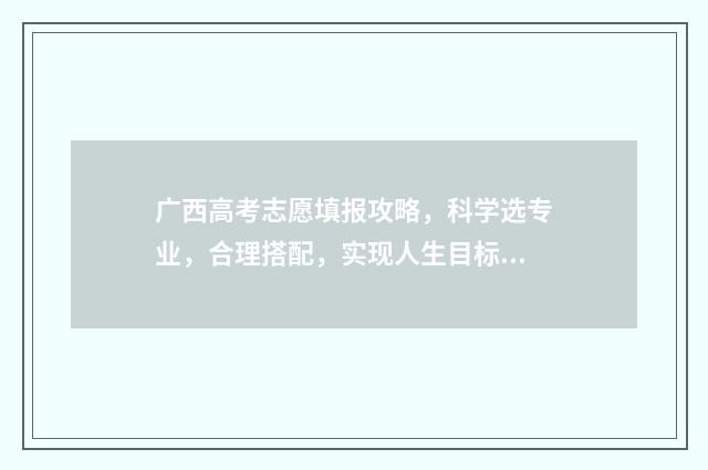 广西高考志愿填报攻略,科学选专业,合理搭配,实现人生目标! 广西高考志愿填报怎么填报