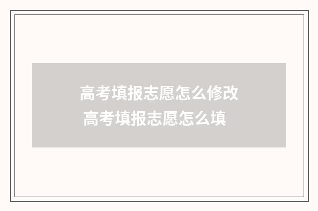 高考填报志愿怎么修改 高考填报志愿怎么填