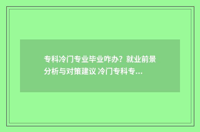专科冷门专业毕业咋办？就业前景分析与对策建议 冷门专科专业且好就业
