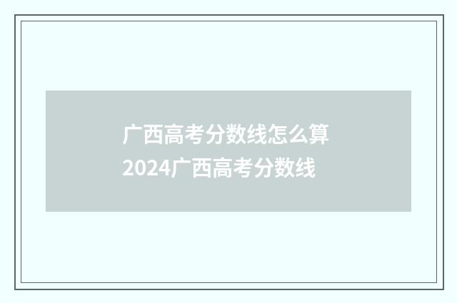 广西高考分数线怎么算 2024广西高考分数线