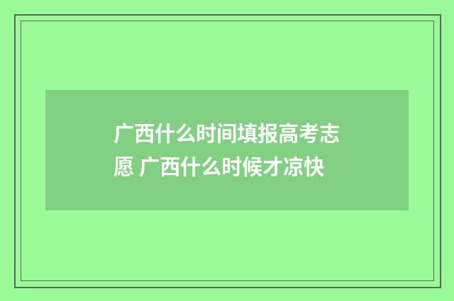 广西什么时间填报高考志愿 广西什么时候才凉快