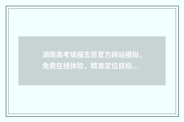 湖南高考填报志愿官方网站模拟，免费在线体验，精准定位目标院校 湖南高考填报志愿时间和录取时间