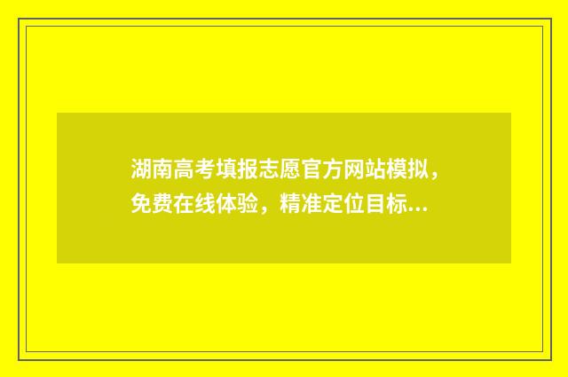 湖南高考填报志愿官方网站模拟,免费在线体验,精准定位目标院校 湖南高考填报志愿时间和录取时间