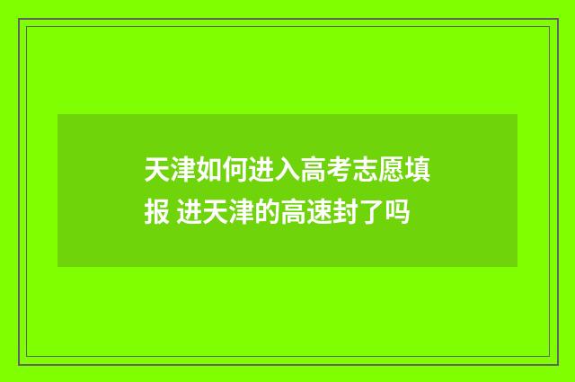 天津如何进入高考志愿填报 进天津的高速封了吗