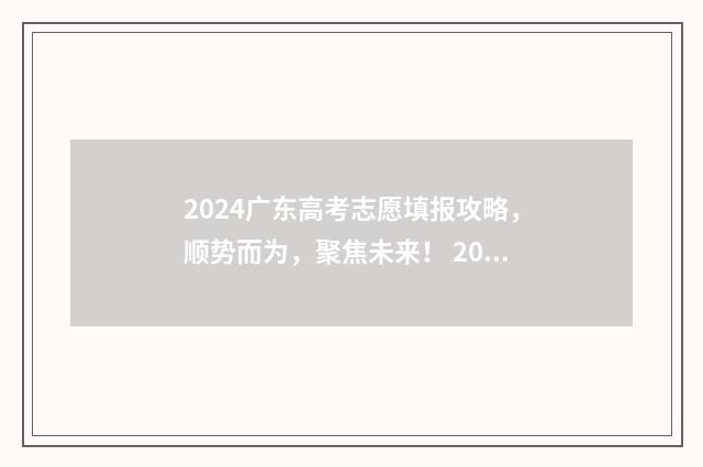 2024广东高考志愿填报攻略，顺势而为，聚焦未来！ 2024广东高考志愿填报