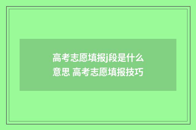 高考志愿填报j段是什么意思 高考志愿填报技巧