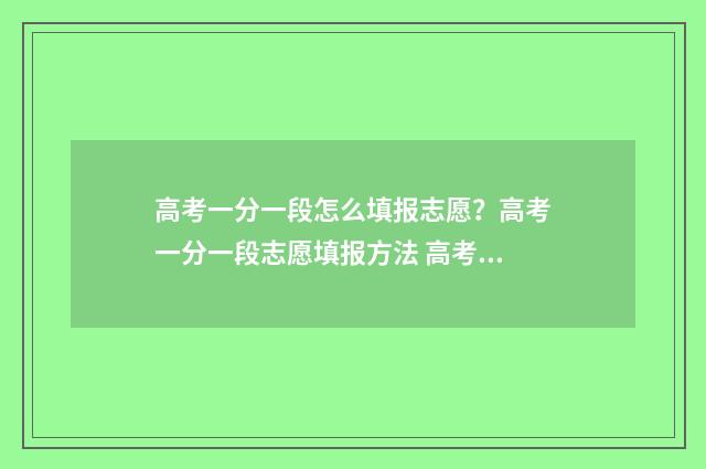 高考一分一段怎么填报志愿？高考一分一段志愿填报方法 高考一分一段怎么查2024年