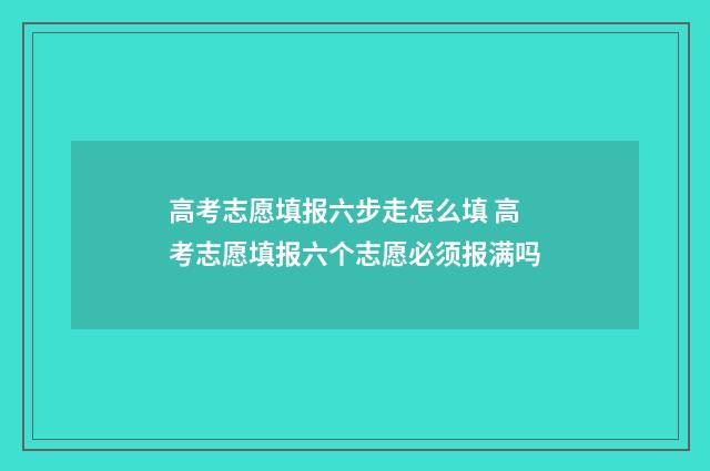 高考志愿填报六步走怎么填 高考志愿填报六个志愿必须报满吗