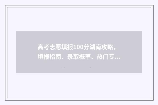 高考志愿填报100分湖南攻略，填报指南、录取概率、热门专业解读 高考志愿填报10个学校怎么排