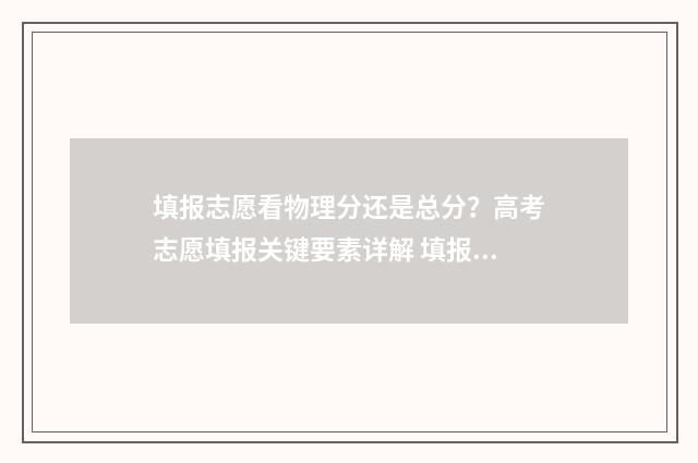 填报志愿看物理分还是总分?高考志愿填报关键要素详解 填报志愿物理A类是什么意思