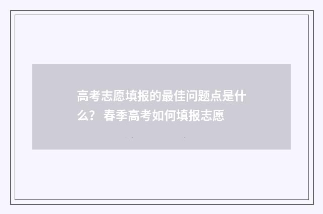 高考志愿填报的最佳问题点是什么？ 春季高考如何填报志愿