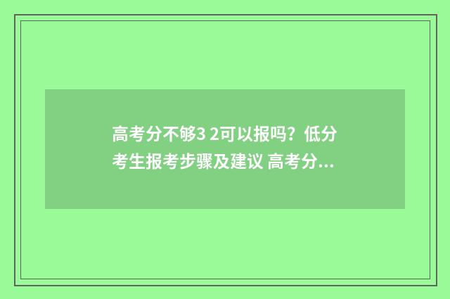 高考分不够3 2可以报吗？低分考生报考步骤及建议 高考分不够3 2可以艺考吗