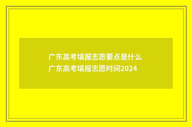 广东高考填报志愿要点是什么 广东高考填报志愿时间2024
