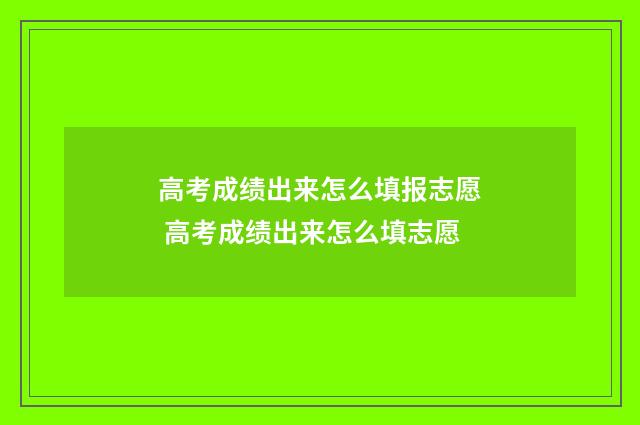 高考成绩出来怎么填报志愿 高考成绩出来怎么填志愿