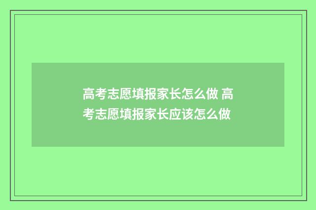 高考志愿填报家长怎么做 高考志愿填报家长应该怎么做
